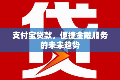 全州支付宝贷款，便捷金融服务的未来趋势