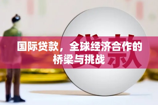 全州国际贷款，全球经济合作的桥梁与挑战