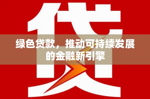 全州绿色贷款，推动可持续发展的金融新引擎