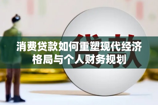 全州消费贷款如何重塑现代经济格局与个人财务规划