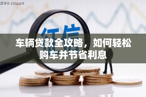 全州车辆贷款全攻略，如何轻松购车并节省利息