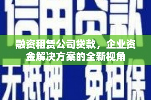 全州融资租赁公司贷款，企业资金解决方案的全新视角