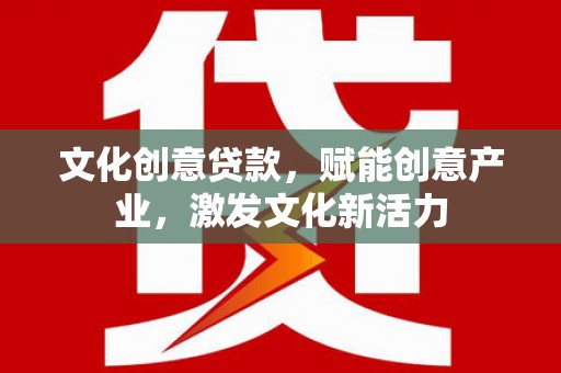 全州文化创意贷款，赋能创意产业，激发文化新活力