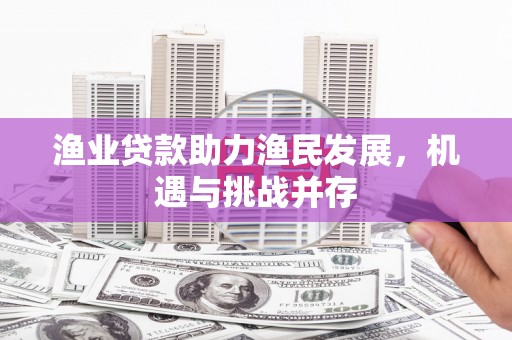 全州渔业贷款助力渔民发展，机遇与挑战并存