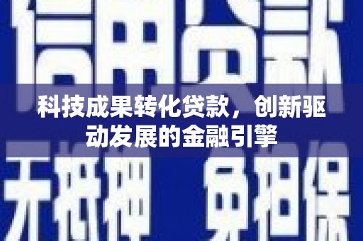 全州科技成果转化贷款，创新驱动发展的金融引擎