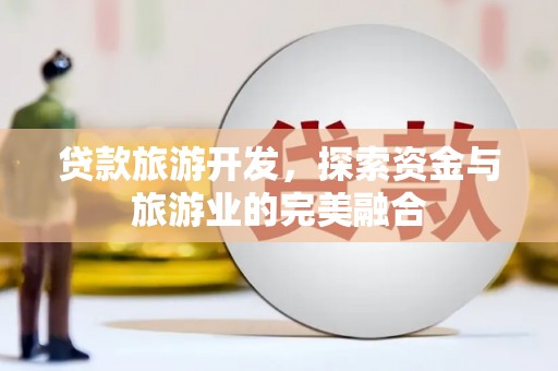 全州贷款旅游开发，探索资金与旅游业的完美融合