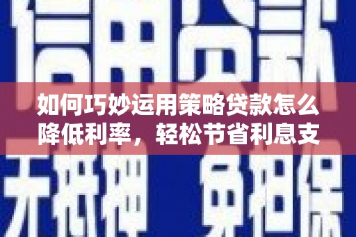全州如何巧妙运用策略贷款怎么降低利率，轻松节省利息支出