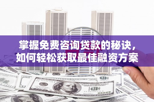全州掌握免费咨询贷款的秘诀，如何轻松获取最佳融资方案