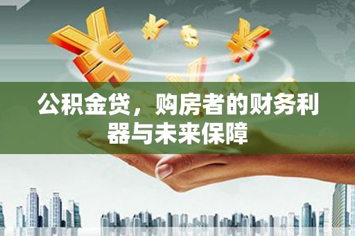 全州公积金贷，购房者的财务利器与未来保障