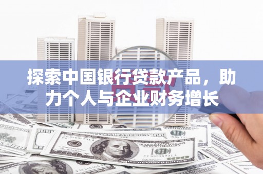 全州探索中国银行贷款产品，助力个人与企业财务增长