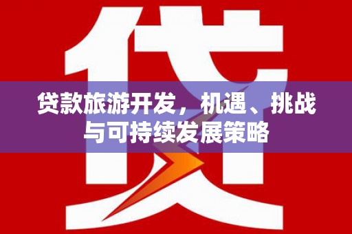全州贷款旅游开发，机遇、挑战与可持续发展策略