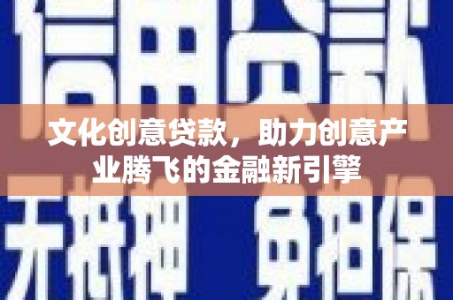 全州文化创意贷款，助力创意产业腾飞的金融新引擎
