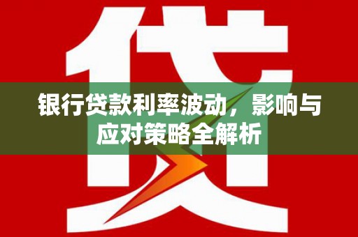 全州银行贷款利率波动，影响与应对策略全解析
