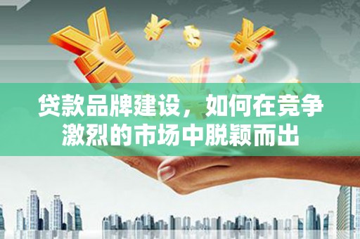全州贷款品牌建设，如何在竞争激烈的市场中脱颖而出