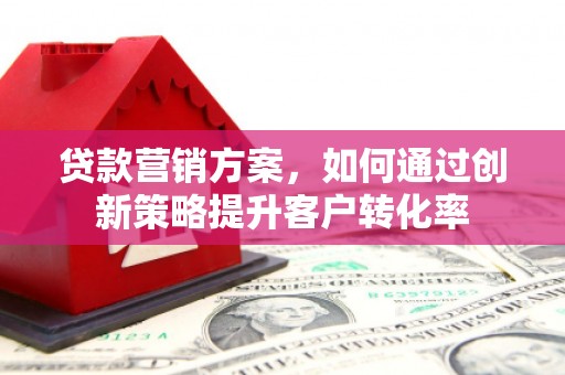 全州贷款营销方案，如何通过创新策略提升客户转化率