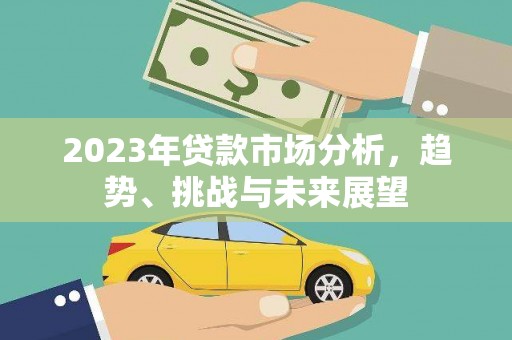全州2023年贷款市场分析，趋势、挑战与未来展望
