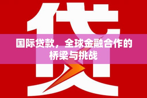 全州国际贷款，全球金融合作的桥梁与挑战