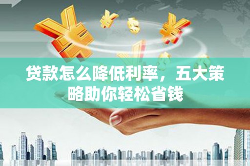 全州贷款怎么降低利率，五大策略助你轻松省钱