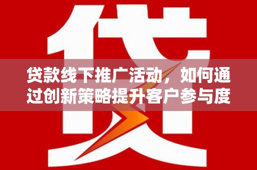 全州贷款线下推广活动，如何通过创新策略提升客户参与度