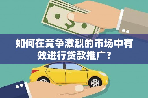 全州如何在竞争激烈的市场中有效进行贷款推广？