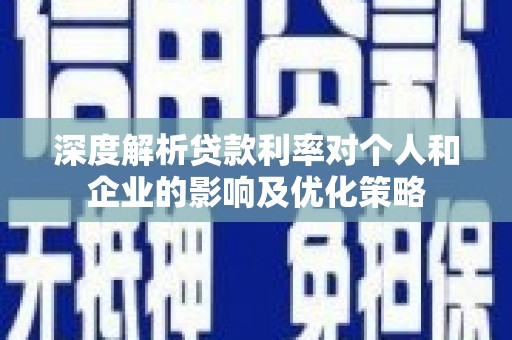 全州深度解析贷款利率对个人和企业的影响及优化策略