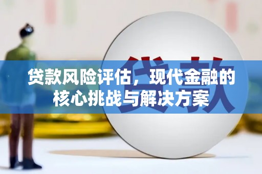 全州贷款风险评估，现代金融的核心挑战与解决方案