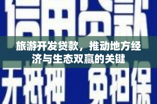 全州旅游开发贷款，推动地方经济与生态双赢的关键