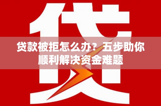 全州贷款被拒怎么办？五步助你顺利解决资金难题