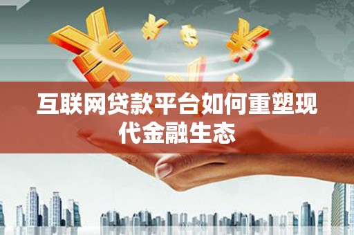 全州互联网贷款平台如何重塑现代金融生态