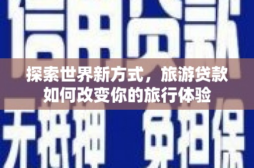 全州探索世界新方式，旅游贷款如何改变你的旅行体验
