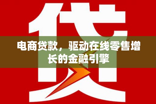 全州电商贷款，驱动在线零售增长的金融引擎
