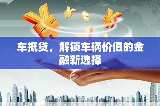 全州车抵贷，解锁车辆价值的金融新选择