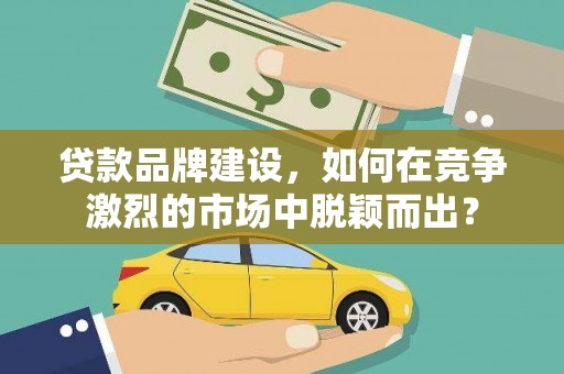 全州贷款品牌建设，如何在竞争激烈的市场中脱颖而出？