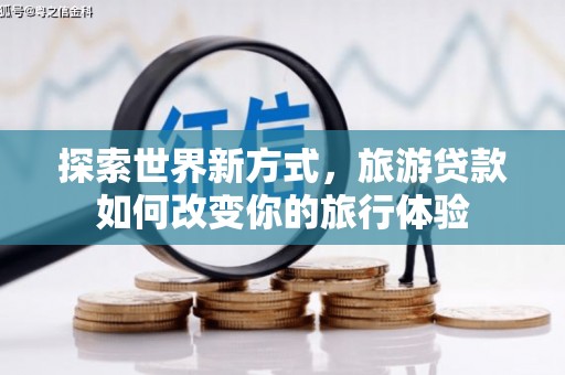 全州探索世界新方式，旅游贷款如何改变你的旅行体验