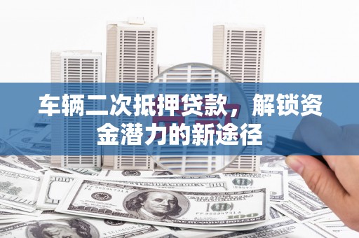 全州车辆二次抵押贷款，解锁资金潜力的新途径