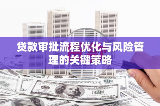 全州贷款审批流程优化与风险管理的关键策略