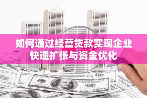 全州如何通过经营贷款实现企业快速扩张与资金优化