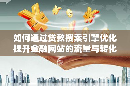 全州如何通过贷款搜索引擎优化提升金融网站的流量与转化率