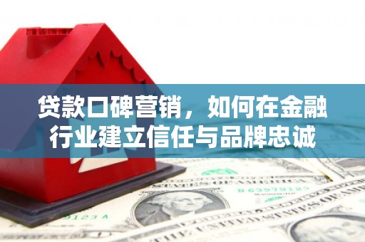 全州贷款口碑营销，如何在金融行业建立信任与品牌忠诚