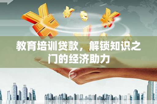 全州教育培训贷款，解锁知识之门的经济助力