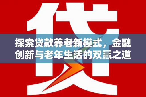全州探索贷款养老新模式，金融创新与老年生活的双赢之道