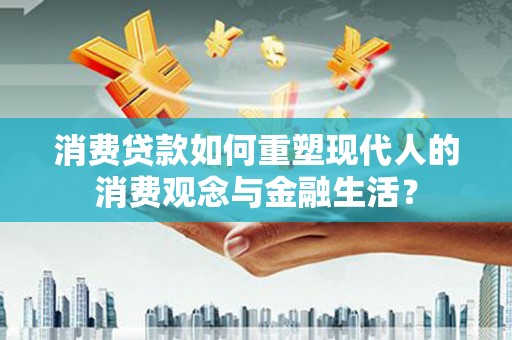 全州消费贷款如何重塑现代人的消费观念与金融生活？