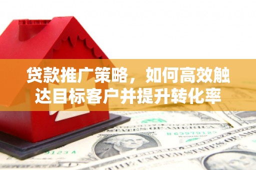 全州贷款推广策略，如何高效触达目标客户并提升转化率