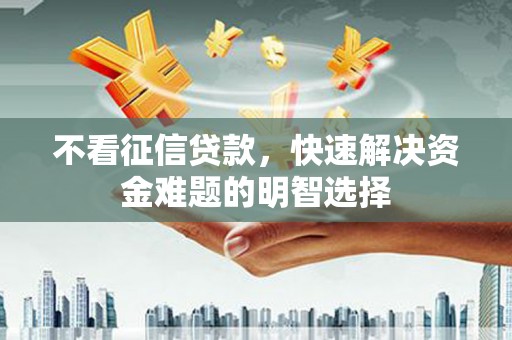 全州不看征信贷款，快速解决资金难题的明智选择