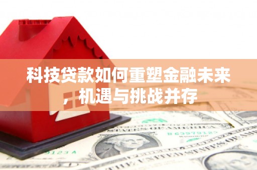全州科技贷款如何重塑金融未来，机遇与挑战并存