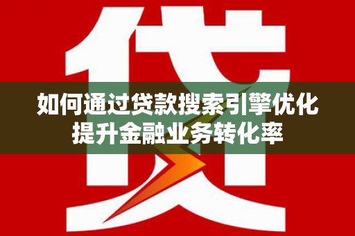 全州如何通过贷款搜索引擎优化提升金融业务转化率