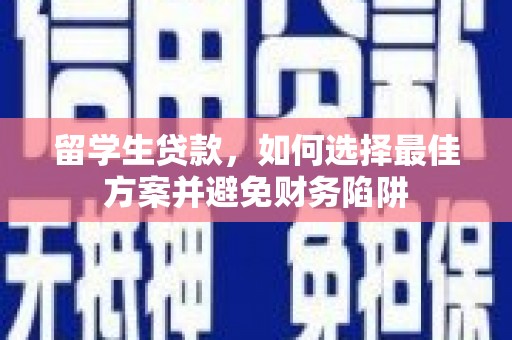 全州留学生贷款，如何选择最佳方案并避免财务陷阱