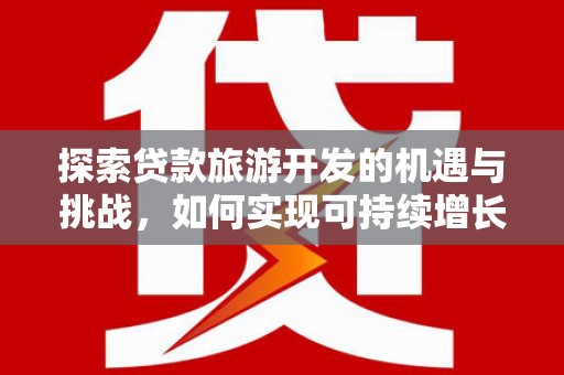全州探索贷款旅游开发的机遇与挑战，如何实现可持续增长