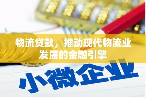 全州物流贷款，推动现代物流业发展的金融引擎