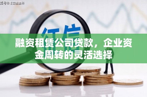 全州融资租赁公司贷款，企业资金周转的灵活选择